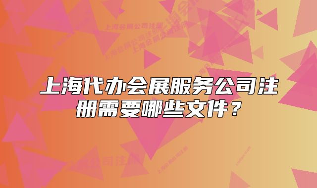 上海代办会展服务公司注册需要哪些文件?