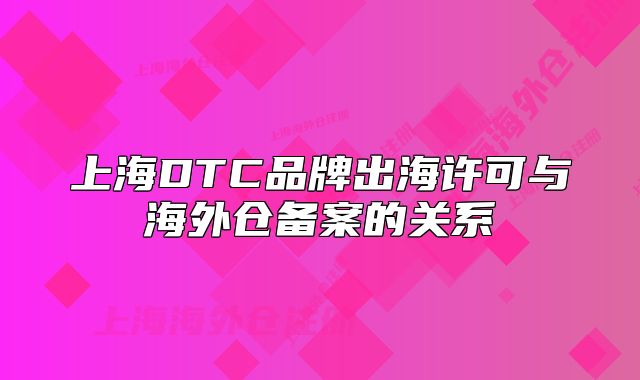 上海DTC品牌出海许可与海外仓备案的关系