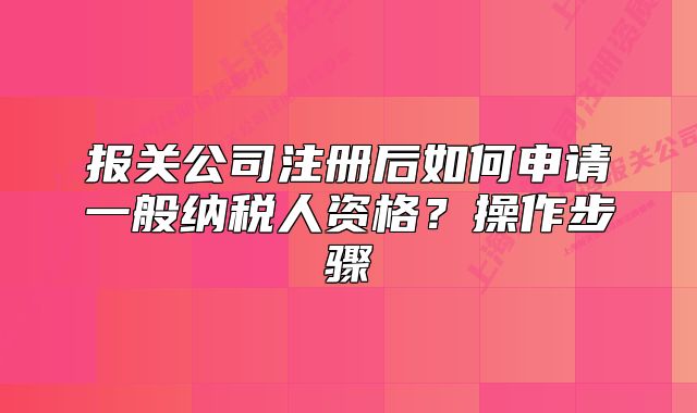 报关公司注册后如何申请一般纳税人资格?操作步骤