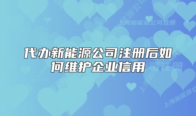 代办新能源公司注册后如何维护企业信用