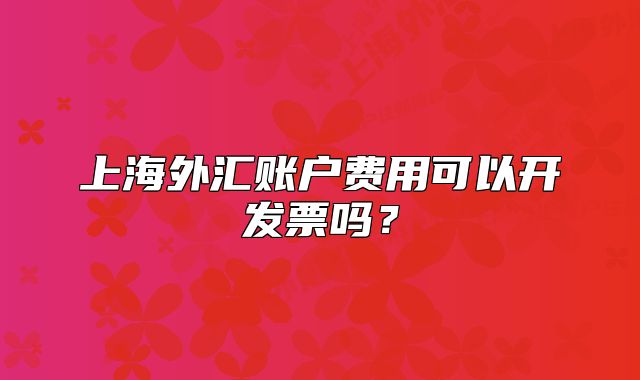 上海外汇账户费用可以开发票吗？