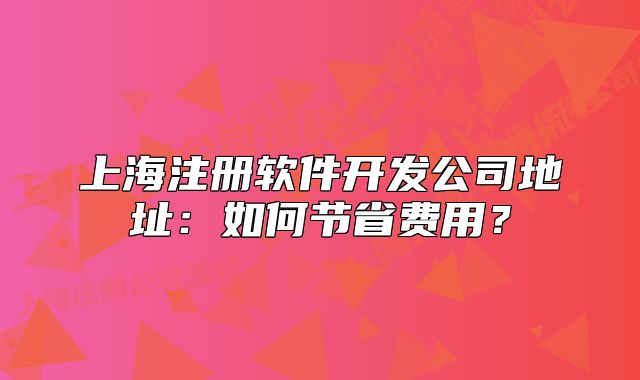 上海注册软件开发公司地址：如何节省费用？