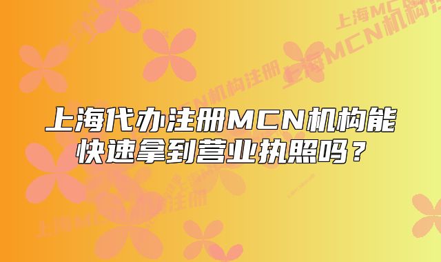 上海代办注册MCN机构能快速拿到营业执照吗？