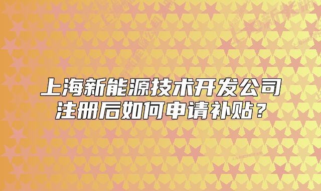 上海新能源技术开发公司注册后如何申请补贴?