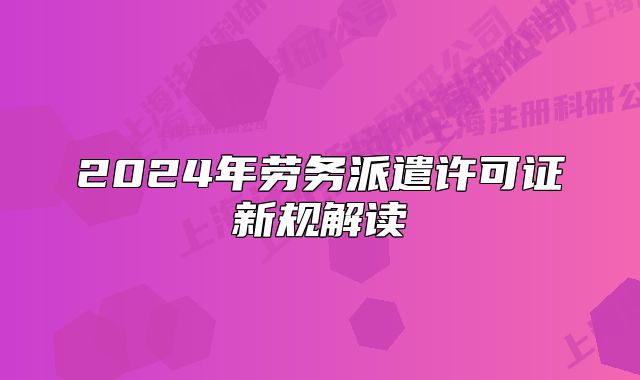 2024年劳务派遣许可证新规解读