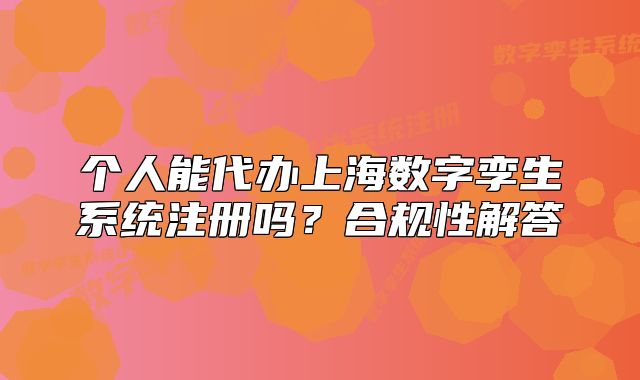 个人能代办上海数字孪生系统注册吗?合规性解答