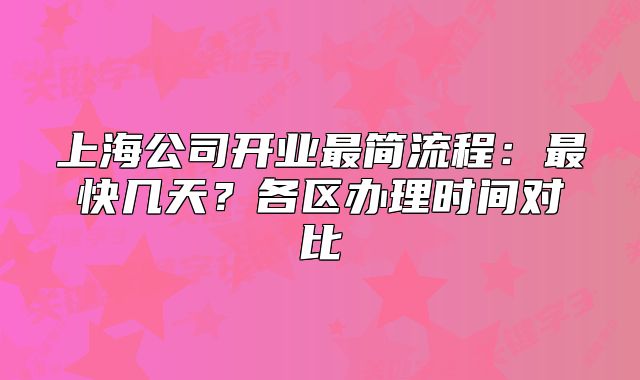 上海公司开业最简流程：最快几天？各区办理时间对比