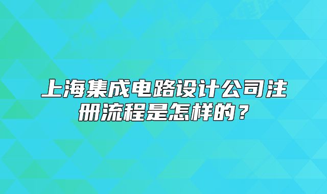 上海集成电路设计公司注册流程是怎样的？