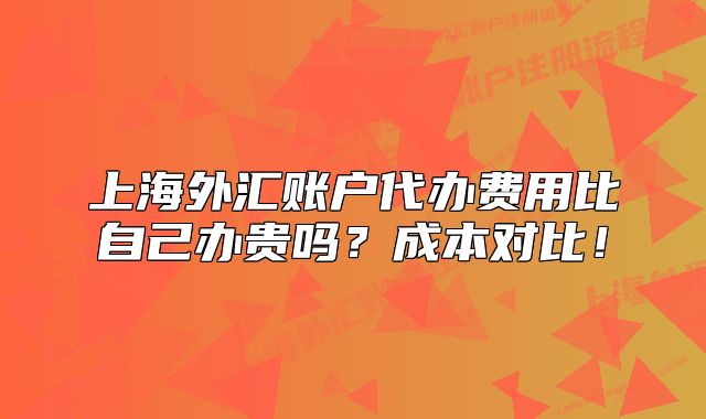 上海外汇账户代办费用比自己办贵吗？成本对比！