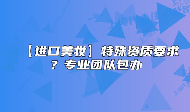 【进口美妆】特殊资质要求?专业团队包办