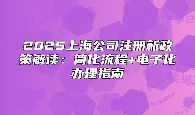 2025上海公司注册新政策解读：简化流程+电子化办理指南