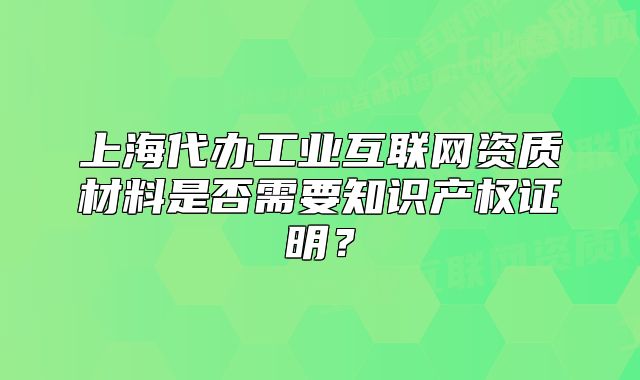 上海代办工业互联网资质材料是否需要知识产权证明?