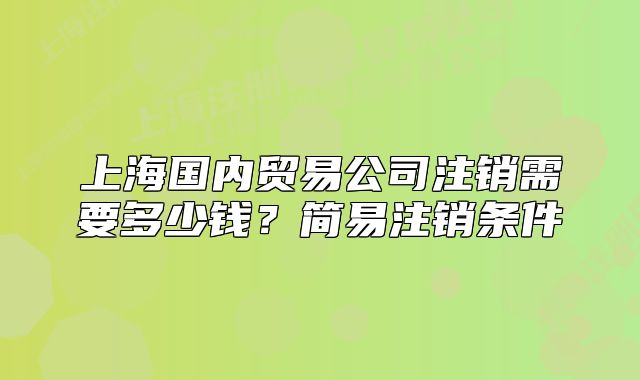 上海国内贸易公司注销需要多少钱?简易注销条件