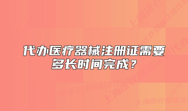 代办医疗器械注册证需要多长时间完成?