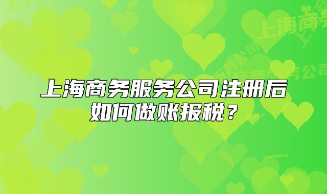 上海商务服务公司注册后如何做账报税?