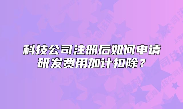 科技公司注册后如何申请研发费用加计扣除?