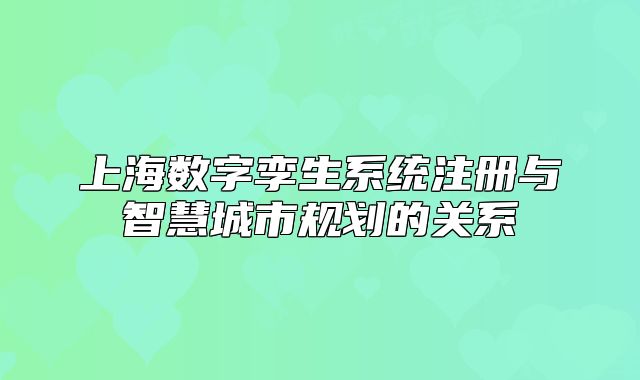 上海数字孪生系统注册与智慧城市规划的关系
