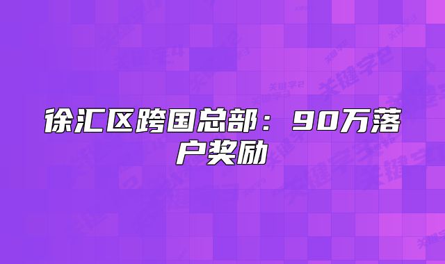 徐汇区跨国总部:90万落户奖励