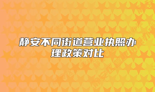 静安不同街道营业执照办理政策对比