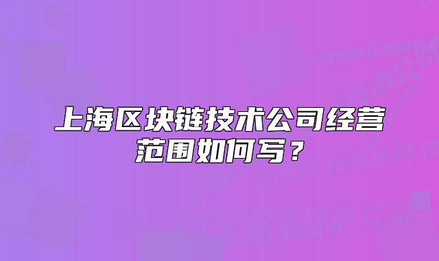 上海区块链技术公司经营范围如何写？