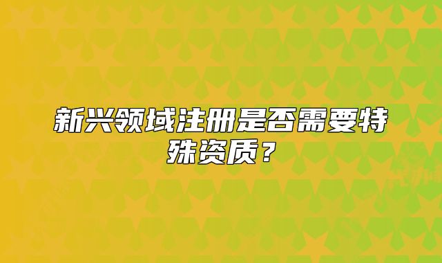 新兴领域注册是否需要特殊资质?