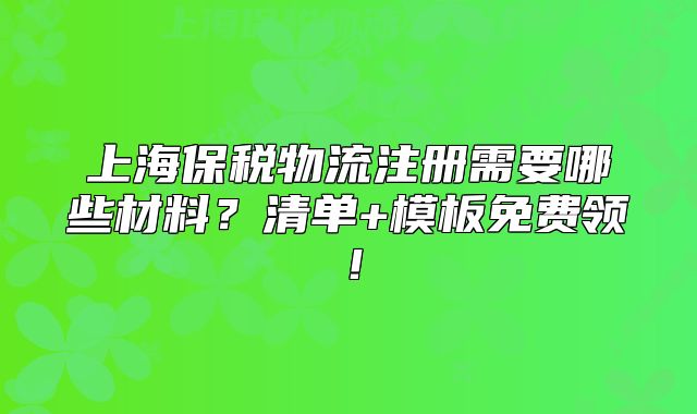 上海保税物流注册需要哪些材料?清单+模板免费领!