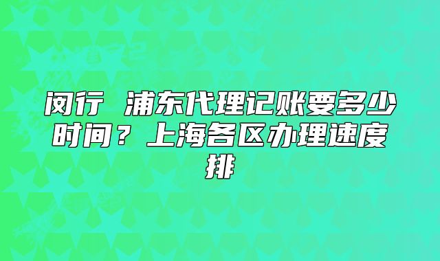 闵行 浦东代理记账要多少时间？上海各区办理速度排