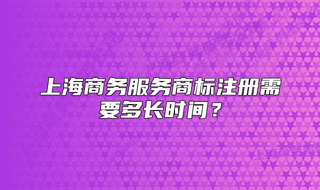 上海商务服务商标注册需要多长时间?