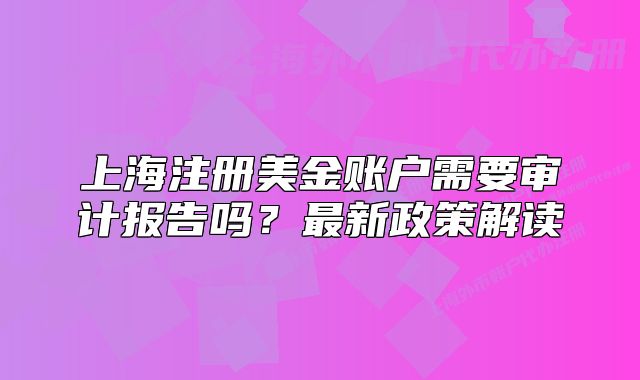 上海注册美金账户需要审计报告吗？最新政策解读