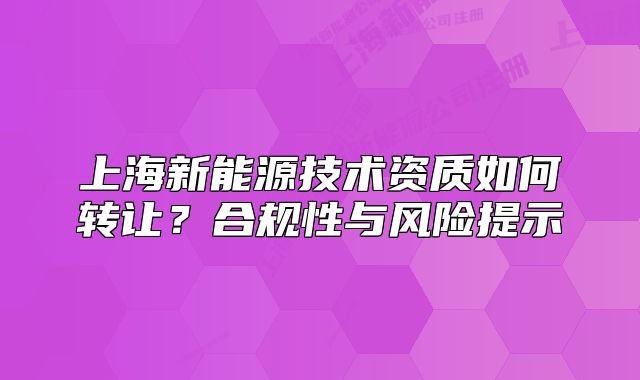 上海新能源技术资质如何转让?合规性与风险提示
