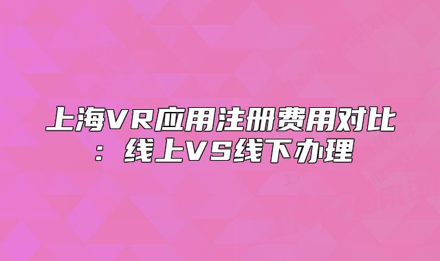 上海VR应用注册费用对比：线上VS线下办理