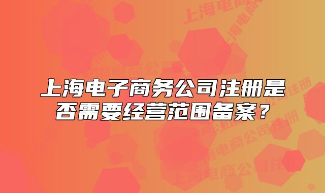 上海电子商务公司注册是否需要经营范围备案?