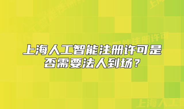 上海人工智能注册许可是否需要法人到场？