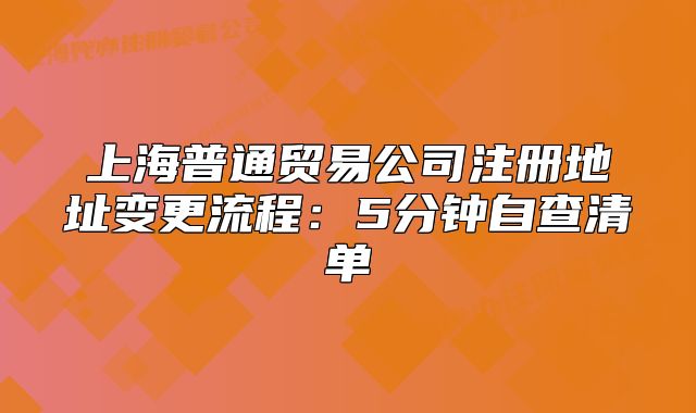 上海普通贸易公司注册地址变更流程：5分钟自查清单
