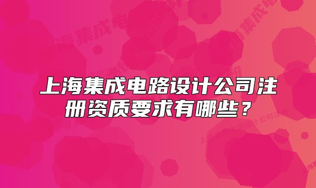 上海集成电路设计公司注册资质要求有哪些?
