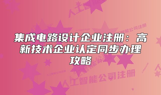 集成电路设计企业注册：高新技术企业认定同步办理攻略