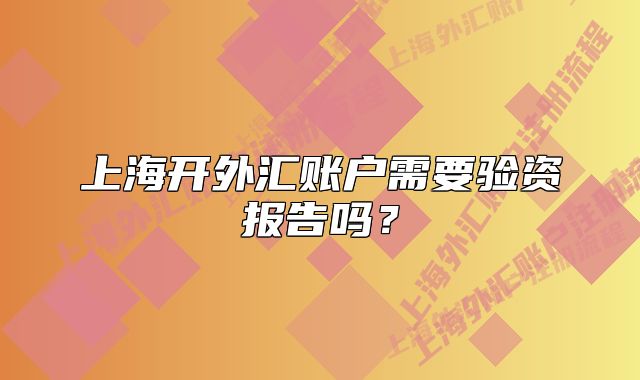 上海开外汇账户需要验资报告吗?