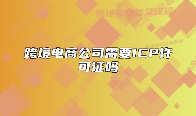 跨境电商公司需要ICP许可证吗