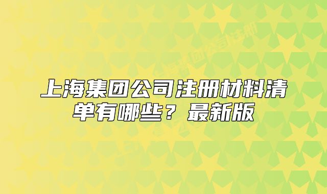 上海集团公司注册材料清单有哪些?最新版