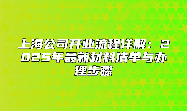 上海公司开业流程详解:2025年最新材料清单与办理步骤
