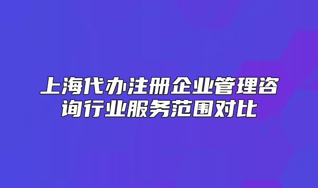 上海代办注册企业管理咨询行业服务范围对比