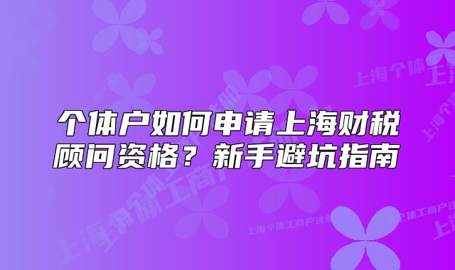 个体户如何申请上海财税顾问资格?新手避坑指南