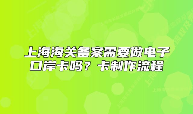 上海海关备案需要做电子口岸卡吗?卡制作流程