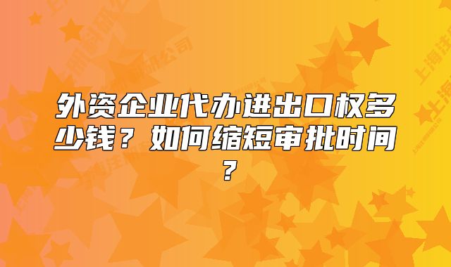 外资企业代办进出口权多少钱?如何缩短审批时间?