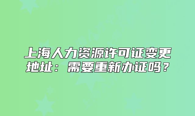 上海人力资源许可证变更地址:需要重新办证吗?