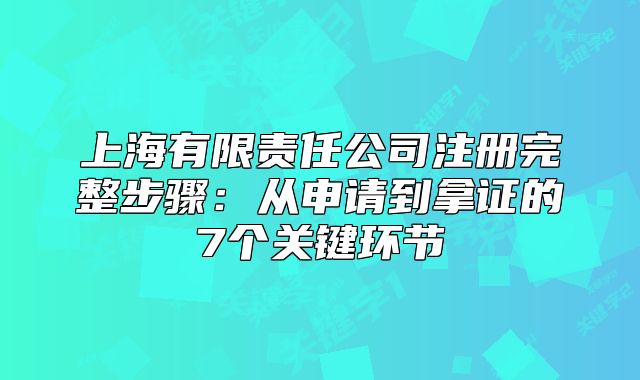 上海有限责任公司注册完整步骤:从申请到拿证的7个关键环节