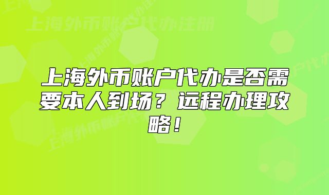上海外币账户代办是否需要本人到场?远程办理攻略!