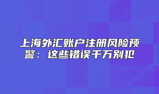 上海外汇账户注册风险预警：这些错误千万别犯