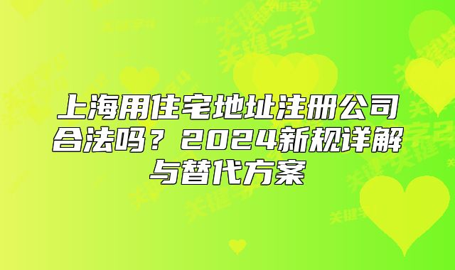 上海用住宅地址注册公司合法吗？2024新规详解与替代方案