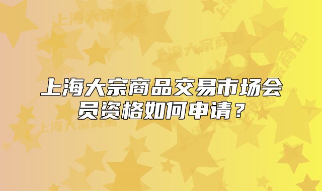 上海大宗商品交易市场会员资格如何申请?